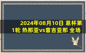 2024年08月10日 意杯第1轮 热那亚vs雷吉亚那 全场录像